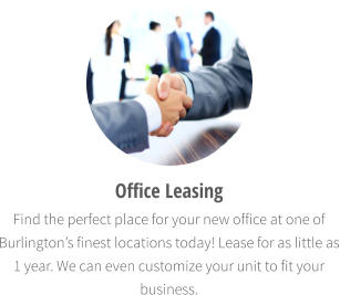 Office Leasing Find the perfect place for your new office at one of Burlington’s finest locations today! Lease for as little as 1 year. We can even customize your unit to fit your business.