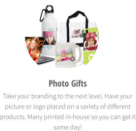 Photo Gifts  Take your branding to the next level. Have your picture or logo placed on a variety of different products. Many printed in-house so you can get it same day!