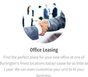 Office Leasing Find the perfect place for your new office at one of Burlington’s finest locations today! Lease for as little as 1 year. We can even customize your unit to fit your business.