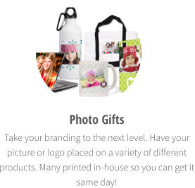 Photo Gifts  Take your branding to the next level. Have your picture or logo placed on a variety of different products. Many printed in-house so you can get it same day!