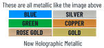 BLUE SILVER GOLD COPPER ROSE GOLD GREEN Now Holographic Metallic These are all metallic like the image above