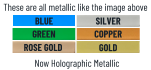 BLUE SILVER GOLD COPPER ROSE GOLD GREEN Now Holographic Metallic These are all metallic like the image above