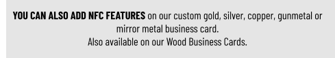 YOU CAN ALSO ADD NFC FEATURES on our custom gold, silver, copper, gunmetal or mirror metal business card.Also available on our Wood Business Cards.