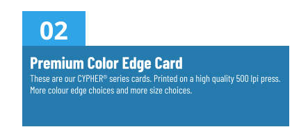 02 Premium Color Edge CardThese are our CYPHER® series cards. Printed on a high quality 500 lpi press. More colour edge choices and more size choices.