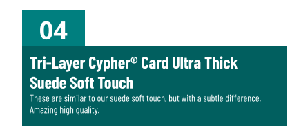 04 Tri-Layer Cypher® Card Ultra ThickSuede Soft TouchThese are similar to our suede soft touch, but with a subtle difference. Amazing high quality.