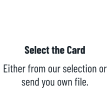 Select the Card  Either from our selection or send you own file.