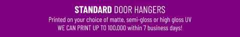 STANDARD DOOR HANGERSPrinted on your choice of matte, semi-gloss or high gloss UV WE CAN PRINT UP TO 100,000 within 7 business days!