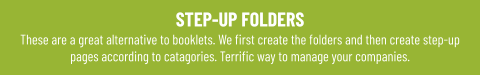 STEP-UP FOLDERS These are a great alternative to booklets. We first create the folders and then create step-up pages according to catagories. Terrific way to manage your companies.