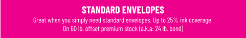 STANDARD ENVELOPES Great when you simply need standard envelopes. Up to 25% ink coverage! On 60 lb. offset premium stock (a.k.a: 24 lb. bond)
