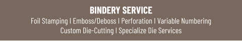 BINDERY SERVICEFoil Stamping I Emboss/Deboss I Perforation I Variable NumberingCustom Die-Cutting I Specialize Die Services
