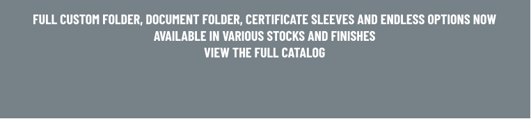 FULL CUSTOM FOLDER, DOCUMENT FOLDER, CERTIFICATE SLEEVES AND ENDLESS OPTIONS NOW AVAILABLE IN VARIOUS STOCKS AND FINISHES VIEW THE FULL CATALOG