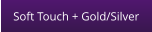 Soft Touch + Gold/Silver