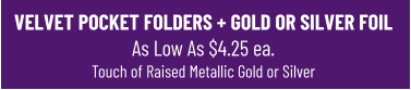 VELVET POCKET FOLDERS + GOLD OR SILVER FOIL As Low As $4.25 ea.Touch of Raised Metallic Gold or Silver