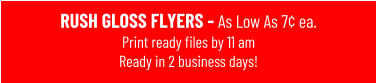 RUSH GLOSS FLYERS - As Low As 7¢ ea. Print ready files by 11 amReady in 2 business days!