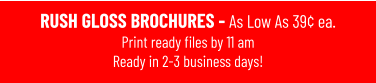 RUSH GLOSS BROCHURES - As Low As 39¢ ea. Print ready files by 11 amReady in 2-3 business days!