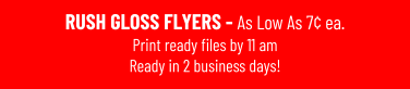 RUSH GLOSS FLYERS - As Low As 7¢ ea. Print ready files by 11 amReady in 2 business days!