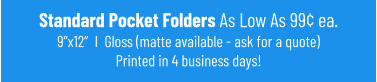 Standard Pocket Folders As Low As 99¢ ea.9”x12”  I  Gloss (matte available - ask for a quote)Printed in 4 business days!