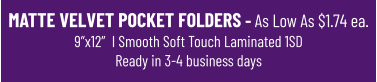 MATTE VELVET POCKET FOLDERS - As Low As $1.74 ea.9”x12”  I Smooth Soft Touch Laminated 1SDReady in 3-4 business days