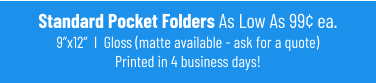 Standard Pocket Folders As Low As 99¢ ea.9”x12”  I  Gloss (matte available - ask for a quote)Printed in 4 business days!