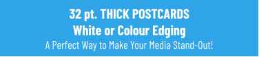 32 pt. THICK POSTCARDS White or Colour Edging A Perfect Way to Make Your Media Stand-Out!