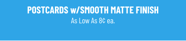 POSTCARDS w/SMOOTH MATTE FINISH As Low As 8¢ ea.