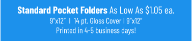 Standard Pocket Folders As Low As $1.05 ea.9”x12”  I  14 pt. Gloss Cover I 9”x12”Printed in 4-5 business days!
