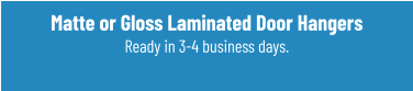 Matte or Gloss Laminated Door Hangers Ready in 3-4 business days.