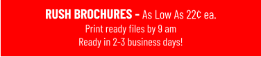 RUSH BROCHURES - As Low As 22¢ ea. Print ready files by 9 amReady in 2-3 business days!