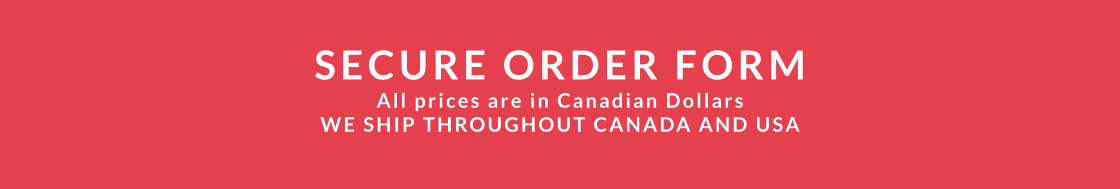 SECURE ORDER FORM All prices are in Canadian Dollars WE SHIP THROUGHOUT CANADA AND USA