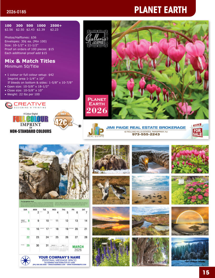 JIMI PAIGE REAL ESTATE BROKERAGE 42 ROLLING HILLS ESTATES, PARSIPPANY, NJ 973-555-2243 15 YOUR COMPANY’S NAME PERSONAL MESSAGE SPACE! 123 ADDRESS, YOUR TOWN/CITY, ST. 12345 (PH) 555.555.5555 • EMAIL@ADDRESS.COM • WWW.YOURWEBSITE.COM PLANET EARTH 2026-0185 4 Colour Digital OR NON-STANDARD COLOURS IMPRINT FULL COLOUR FULL COL OUR FULL COLOUR FULL COL OUR 100	300	500	1000	2500+ $2.56	$2.50	$2.43	$2.39	$2.23  Photos/Halftones: $36 Envelopes: 30¢ ea. (Min 100) Size: 10-1/2” x 11-1/2”Proof on orders of 100 pieces: $15 Each additional proof add $15  Mix & Match TitlesMinimum 50/Title  • 1 colour or full colour setup: $42   Imprint area 1-1/4” x 10”   If bleeds on bottom & sides: 1-5/8” x 10-7/8” • Open size: 10-5/8” x 18-1/2” • Close size: 10-5/8” x 10” • Weight: 22 lbs per 100