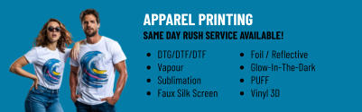 APPAREL PRINTING SAME DAY RUSH SERVICE AVAILABLE! •	DTG/DTF/DTF •	Vapour •	Sublimation •	Faux Silk Screen •	Foil / Reflective •	Glow-In-The-Dark •	PUFF •	Vinyl 3D