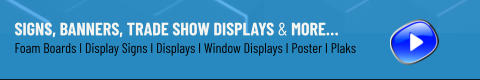 Signs, Banners, Trade Show Displays & More… Foam Boards I Display Signs I Displays I Window Displays I Poster I Plaks