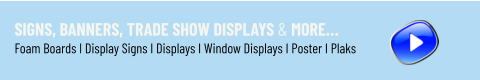 Signs, Banners, Trade Show Displays & More… Foam Boards I Display Signs I Displays I Window Displays I Poster I Plaks