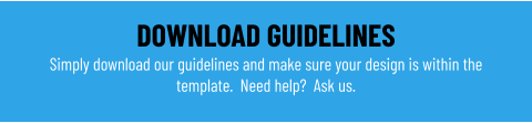 DOWNLOAD GUIDELINES Simply download our guidelines and make sure your design is within the template.  Need help?  Ask us.