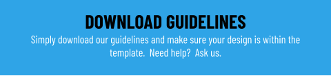 DOWNLOAD GUIDELINES Simply download our guidelines and make sure your design is within the template.  Need help?  Ask us.