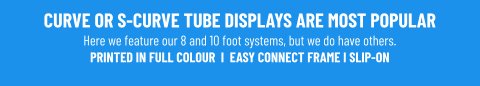 CURVE OR S-CURVE TUBE DISPLAYS ARE MOST POPULARHere we feature our 8 and 10 foot systems, but we do have others. PRINTED IN FULL COLOUR  I  EASY CONNECT FRAME I SLIP-ON