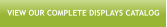 VIEW OUR COMPLETE DISPLAYS CATALOG