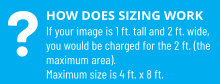 HOW DOES SIZING WORK If your image is 1 ft. tall and 2 ft. wide, you would be charged for the 2 ft. (the maximum area). Maximum size is 4 ft. x 8 ft. ?