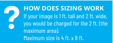 HOW DOES SIZING WORK If your image is 1 ft. tall and 2 ft. wide, you would be charged for the 2 ft. (the maximum area). Maximum size is 4 ft. x 8 ft. ?