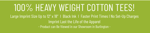 100% HEAVY WEIGHT COTTON TEES!Large Imprint Size Up to 12” x 18”  I  Black Ink  I  Faster Print Times I No Set-Up ChargesImprint Last the Life of the Apparel- Product can Be Viewed in our Showroom in Burlington -