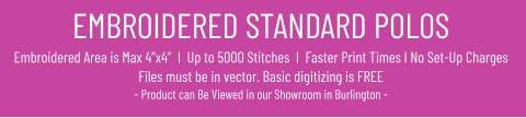 EMBROIDERED STANDARD POLOSEmbroidered Area is Max 4”x4”  I  Up to 5000 Stitches  I  Faster Print Times I No Set-Up ChargesFiles must be in vector. Basic digitizing is FREE- Product can Be Viewed in our Showroom in Burlington -