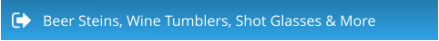 Beer Steins, Wine Tumblers, Shot Glasses & More