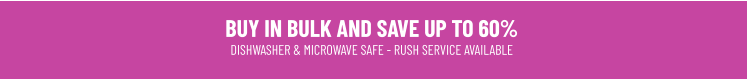 BUY IN BULK AND SAVE UP TO 60%DISHWASHER & MICROWAVE SAFE - RUSH SERVICE AVAILABLE