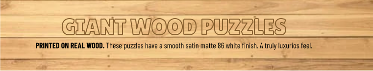 GIANT WOOD PUZZLES PRINTED ON REAL WOOD. These puzzles have a smooth satin matte 86 white finish. A truly luxurios feel.
