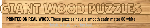 GIANT WOOD PUZZLES PRINTED ON REAL WOOD. These puzzles have a smooth satin matte 86 white finish. A truly luxurios feel.