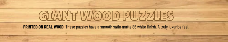 GIANT WOOD PUZZLES PRINTED ON REAL WOOD. These puzzles have a smooth satin matte 86 white finish. A truly luxurios feel.