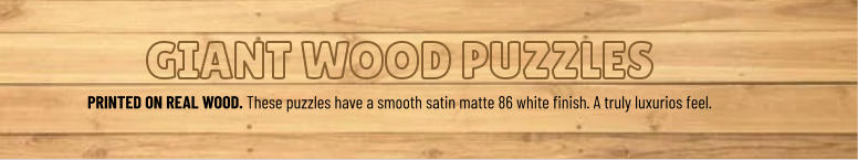 GIANT WOOD PUZZLES PRINTED ON REAL WOOD. These puzzles have a smooth satin matte 86 white finish. A truly luxurios feel.