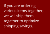 If you are ordering various items together, we will ship them together to optimize shipping savings.