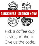 Pick a coffee cup saying or photo. Give us the code. CLICK HERE - SEARCH NOW!