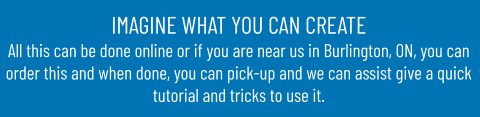 IMAGINE WHAT YOU CAN CREATEAll this can be done online or if you are near us in Burlington, ON, you can order this and when done, you can pick-up and we can assist give a quick tutorial and tricks to use it.